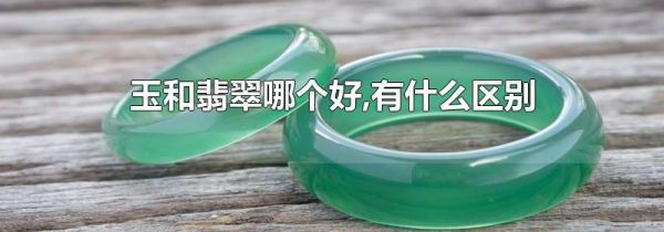玉和翡翠哪个好,有什么区别