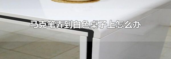 马克笔弄到白色桌子上怎么办