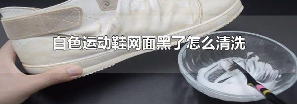 白色运动鞋网面黑了怎么清洗