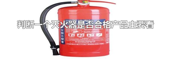 判断一个灭火器是否合格产品主要看