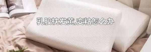 乳胶枕发黄,变粘怎么办