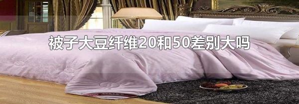 被子大豆纤维20和50差别大吗