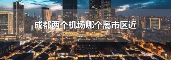 成都两个机场哪个离市区近