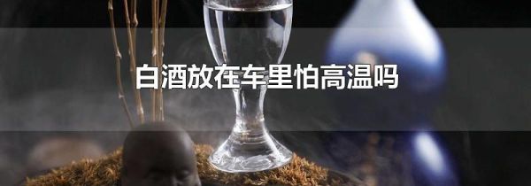 白酒放在车里怕高温吗