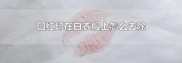 口红印在白衣服上怎么去除