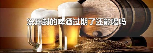 没开封的啤酒过期了还能喝吗