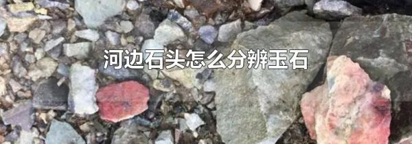 河边石头怎么分辨玉石