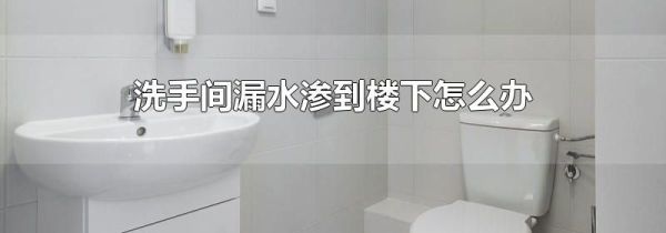 洗手间漏水渗到楼下怎么办