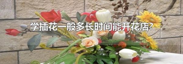 学插花一般多长时间能开花店?