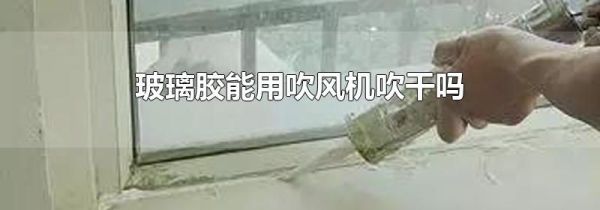 玻璃胶能用吹风机吹干吗