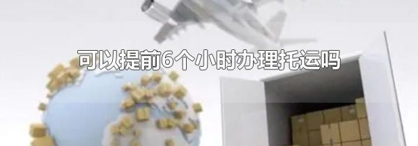 可以提前6个小时办理托运吗