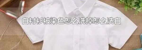 白衬衫被染色怎么洗掉怎么洗白