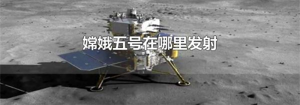 嫦娥五号在哪里发射