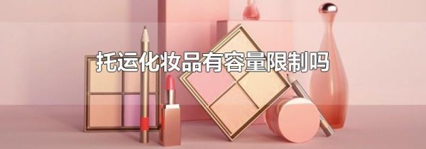 托运化妆品有容量限制吗