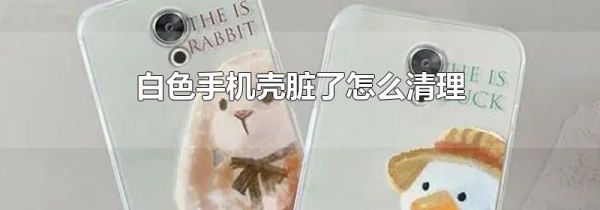 白色手机壳脏了怎么清理
