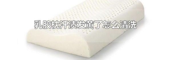 乳胶枕汗渍发黄了怎么清洗