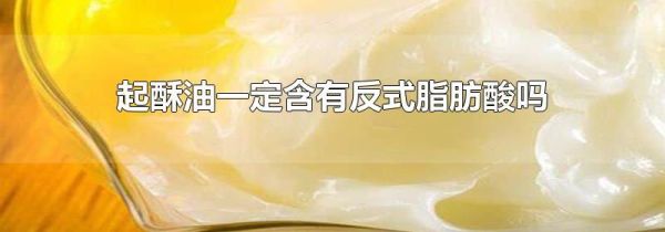 起酥油一定含有反式脂肪酸吗