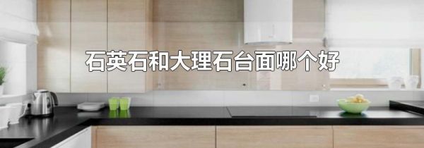 石英石和大理石台面哪个好