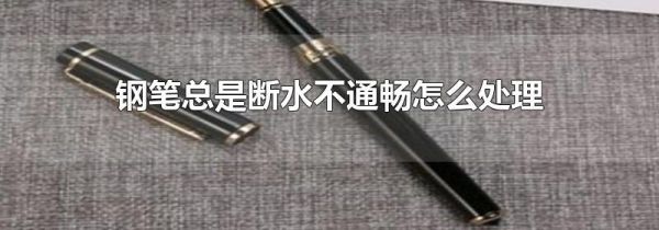 钢笔总是断水不通畅怎么处理