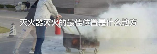 灭火器灭火的最佳位置是什么地方