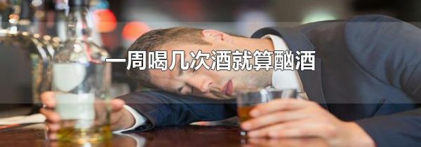 一周喝几次酒就算酗酒