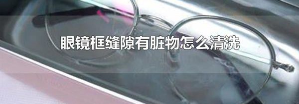 眼镜框缝隙有脏物怎么清洗