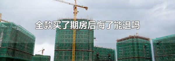 全款买了期房后悔了能退吗