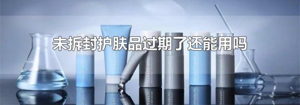 未拆封护肤品过期了还能用吗