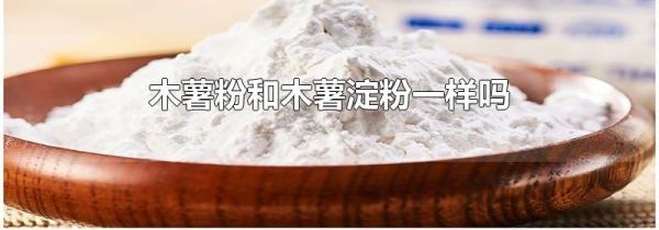 木薯粉和木薯淀粉一样吗