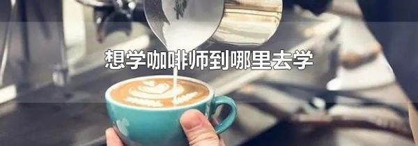想学咖啡师到哪里去学