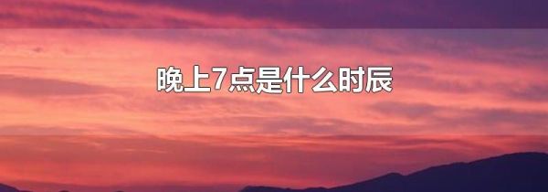 晚上7点是什么时辰