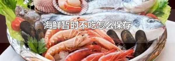 海鲜暂时不吃怎么保存