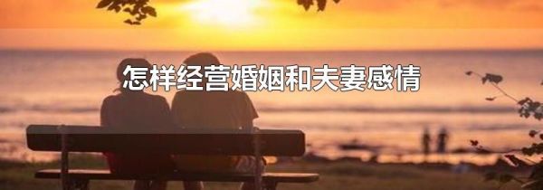 怎样经营婚姻和夫妻感情