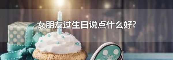 女朋友过生日说点什么好?