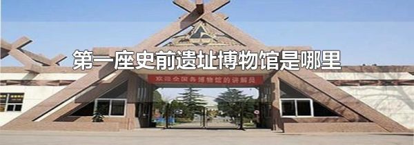 第一座史前遗址博物馆是哪里