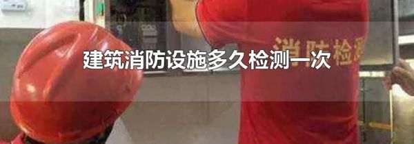 建筑消防设施多久检测一次