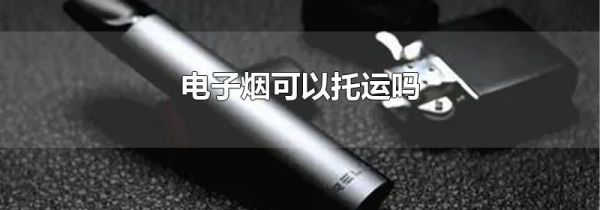 电子烟可以托运吗