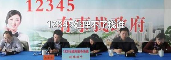 12345处理不了找谁