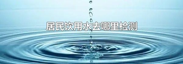 居民饮用水去哪里检测