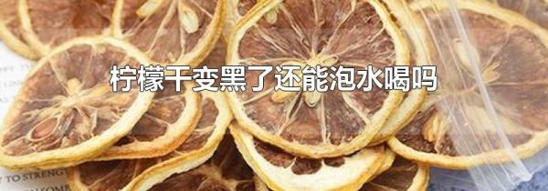 柠檬干变黑了还能泡水喝吗