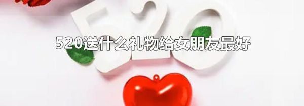 520送什么礼物给女朋友最好