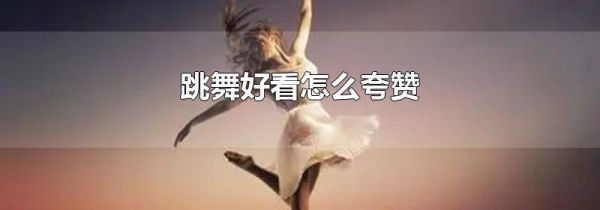 跳舞好看怎么夸赞