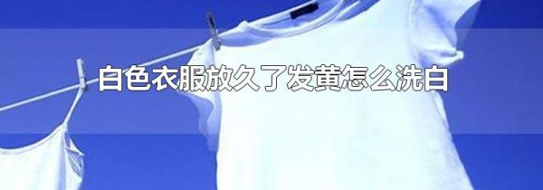 白色衣服放久了发黄怎么洗白