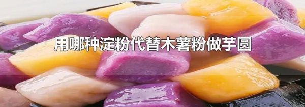 用哪种淀粉代替木薯粉做芋圆