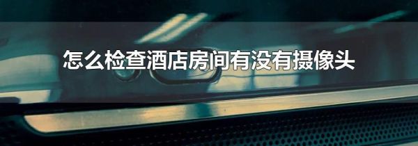 怎么检查酒店房间有没有摄像头