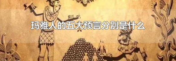 玛雅人的五大预言分别是什么