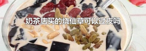 奶茶店买的烧仙草可以过夜吗