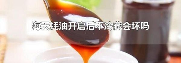 海天蚝油开启后不冷藏会坏吗