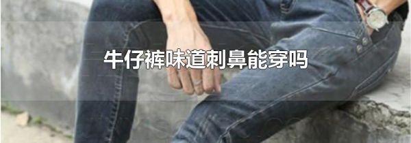 牛仔裤味道刺鼻能穿吗