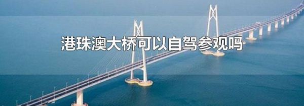 港珠澳大桥可以自驾参观吗